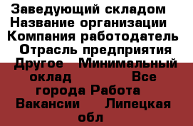 Заведующий складом › Название организации ­ Компания-работодатель › Отрасль предприятия ­ Другое › Минимальный оклад ­ 27 000 - Все города Работа » Вакансии   . Липецкая обл.